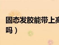 固态发胶能带上高铁吗（固态发蜡能带上飞机吗）
