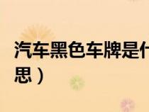 汽车黑色车牌是什么意思（黑色车牌是什么意思）