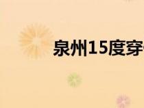 泉州15度穿什么（15度穿什么）