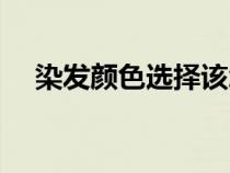 染发颜色选择该怎么选（染发颜色选择）