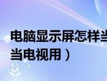 电脑显示屏怎样当电视机用（电脑显示屏怎么当电视用）
