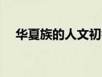 华夏族的人文初祖是谁（人文初祖是谁）