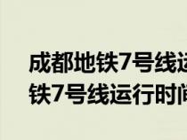成都地铁7号线运行时间表2023年（成都地铁7号线运行时间）