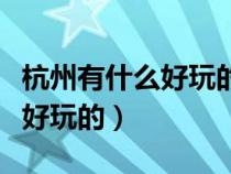 杭州有什么好玩的地方适合学生（杭州有什么好玩的）
