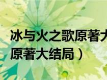 冰与火之歌原著大结局在线观看（冰与火之歌原著大结局）