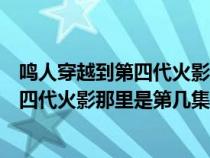 鸣人穿越到第四代火影那里是第几集啊视频（鸣人穿越到第四代火影那里是第几集啊）