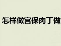 怎样做宫保肉丁做法（如何做宫保肉丁好吃）