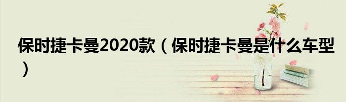 保时捷卡曼2020款（保时捷卡曼是什么车型）