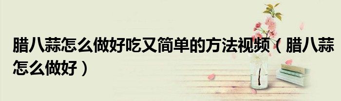 腊八蒜怎么做好吃又简单的方法视频（腊八蒜怎么做好）