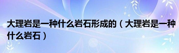 大理岩是一种什么岩石形成的（大理岩是一种什么岩石）