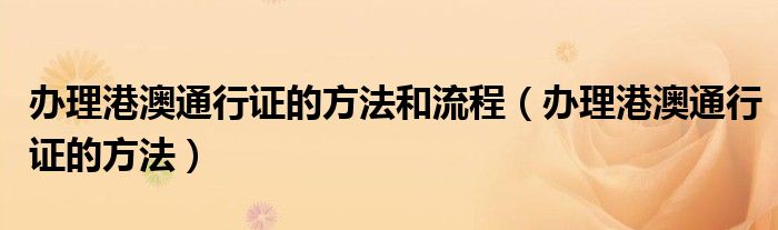 办理港澳通行证的方法和流程（办理港澳通行证的方法）