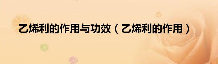 乙烯利的作用与功效（乙烯利的作用）