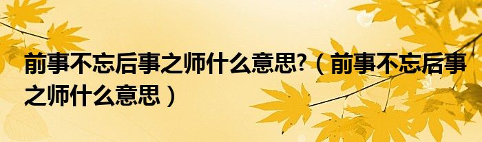 前事不忘后事之师什么意思?（前事不忘后事之师什么意思）