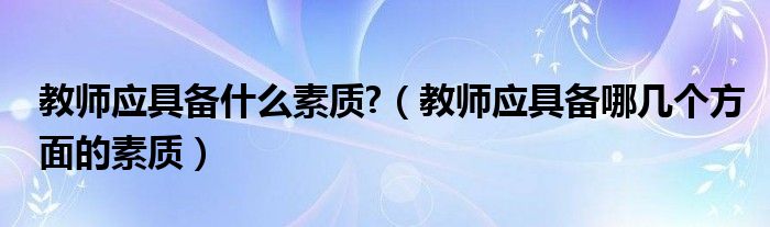 教师应具备什么素质?（教师应具备哪几个方面的素质）