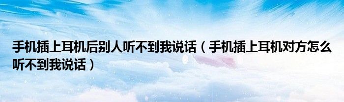 手机插上耳机后别人听不到我说话（手机插上耳机对方怎么听不到我说话）