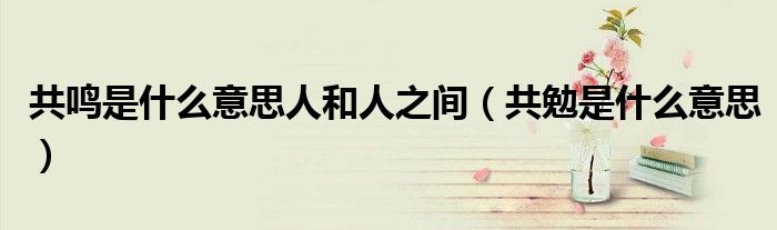 共鸣是什么意思人和人之间（共勉是什么意思）