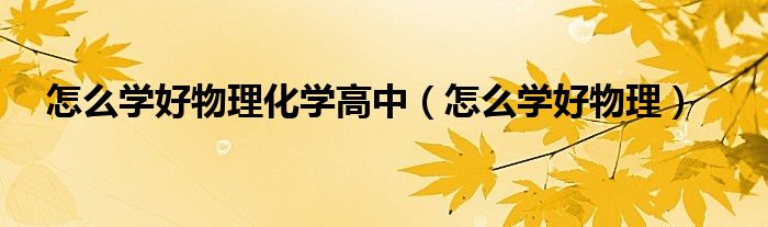 怎么学好物理化学高中（怎么学好物理）