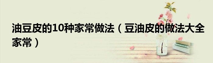 油豆皮的10种家常做法（豆油皮的做法大全家常）