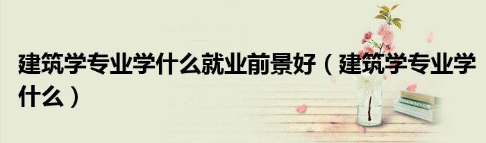 建筑学专业学什么就业前景好（建筑学专业学什么）