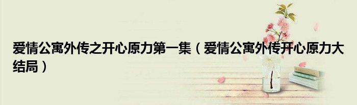爱情公寓外传之开心原力第一集（爱情公寓外传开心原力大结局）