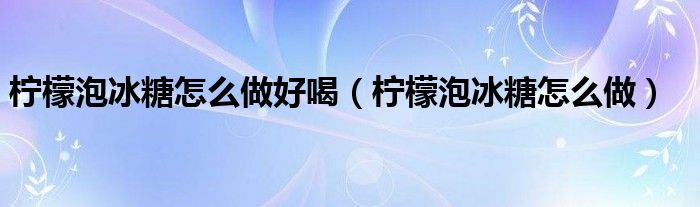 柠檬泡冰糖怎么做好喝（柠檬泡冰糖怎么做）