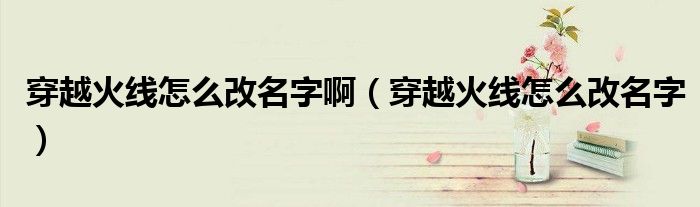 穿越火线怎么改名字啊（穿越火线怎么改名字）