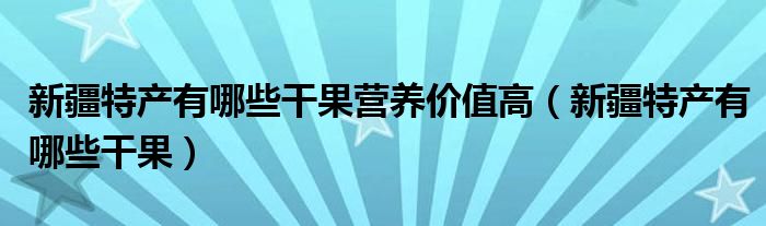 新疆特产有哪些干果营养价值高（新疆特产有哪些干果）