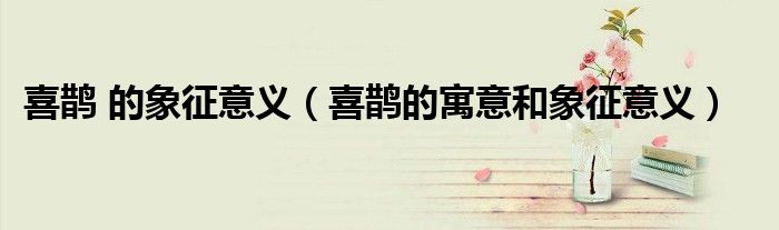 喜鹊 的象征意义（喜鹊的寓意和象征意义）