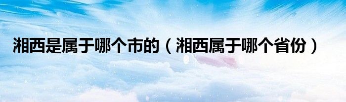 湘西是属于哪个市的（湘西属于哪个省份）