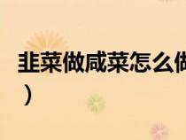 韭菜做咸菜怎么做留时间长（韭菜咸菜的做法）