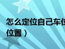 怎么定位自己车位置（怎样可以定位自己的车位置）