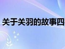 关于关羽的故事四字成语（关于关羽的故事）