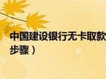 中国建设银行无卡取款怎么取（建设银行无卡取款怎么操作步骤）