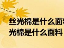 丝光棉是什么面料 丝光棉的优点和缺点（丝光棉是什么面料）