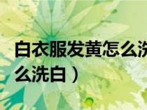 白衣服发黄怎么洗白最快方法（白衣服发黄怎么洗白）