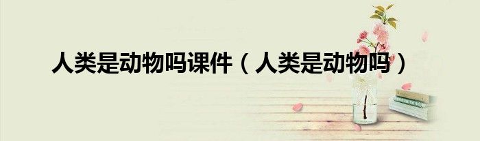 人类是动物吗课件（人类是动物吗）