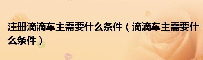 注册滴滴车主需要什么条件（滴滴车主需要什么条件）