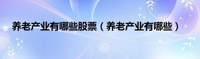 养老产业有哪些股票（养老产业有哪些）