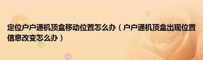定位户户通机顶盒移动位置怎么办（户户通机顶盒出现位置信息改变怎么办）