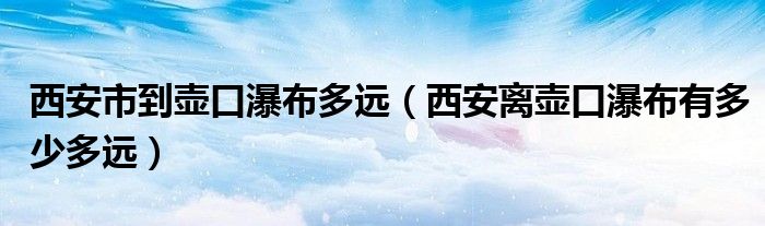 西安市到壶口瀑布多远（西安离壶口瀑布有多少多远）