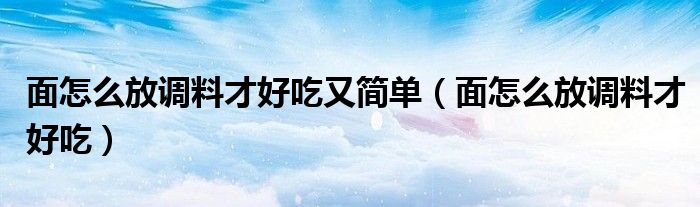 面怎么放调料才好吃又简单（面怎么放调料才好吃）
