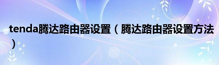 tenda腾达路由器设置（腾达路由器设置方法）
