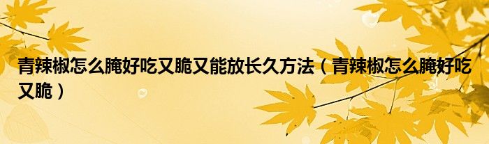 青辣椒怎么腌好吃又脆又能放长久方法（青辣椒怎么腌好吃又脆）