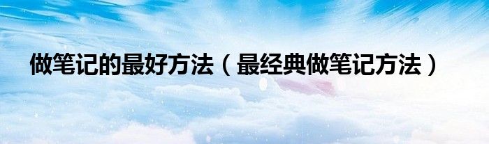 做笔记的最好方法（最经典做笔记方法）