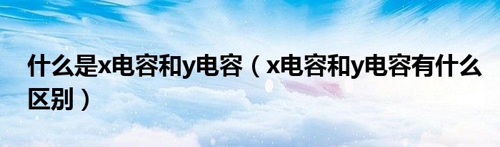什么是x电容和y电容（x电容和y电容有什么区别）