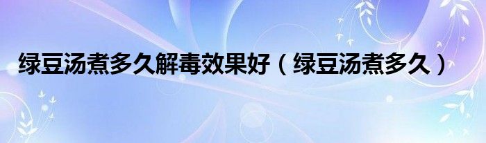 绿豆汤煮多久解毒效果好（绿豆汤煮多久）