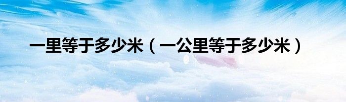 一里等于多少米（一公里等于多少米）