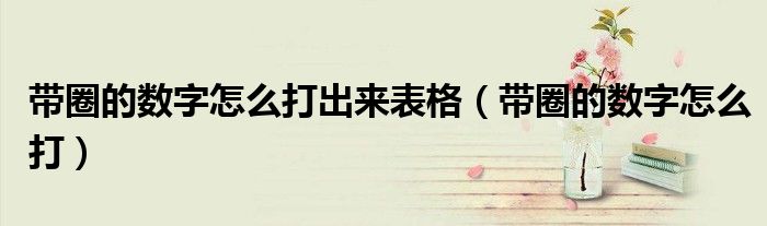 带圈的数字怎么打出来表格（带圈的数字怎么打）
