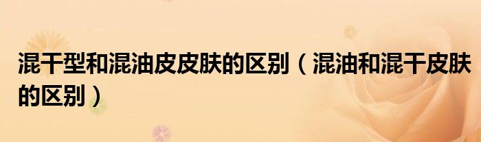混干型和混油皮皮肤的区别（混油和混干皮肤的区别）