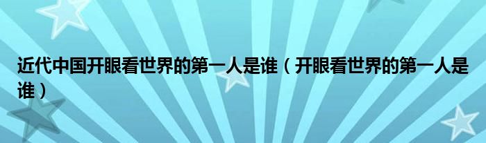 近代中国开眼看世界的第一人是谁（开眼看世界的第一人是谁）